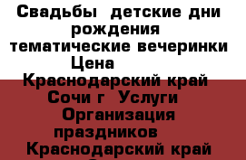 Свадьбы. детские дни рождения, тематические вечеринки › Цена ­ 2 000 - Краснодарский край, Сочи г. Услуги » Организация праздников   . Краснодарский край,Сочи г.